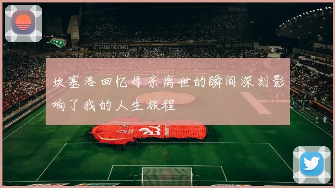 坎塞洛回忆母亲离世的瞬间深刻影响了我的人生旅程