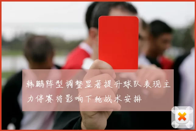 韩鹏阵型调整显著提升球队表现主力停赛将影响下轮战术安排