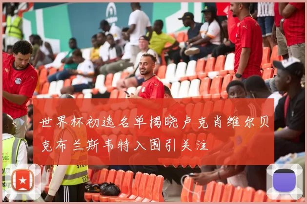 世界杯初选名单揭晓卢克肖维尔贝克布兰斯韦特入围引关注