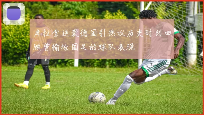 库拉索逆袭德国引热议历史时刻回顾曾输给国足的球队表现