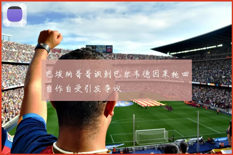 巴埃纳哥哥讽刺巴尔韦德因果轮回自作自受引发争议