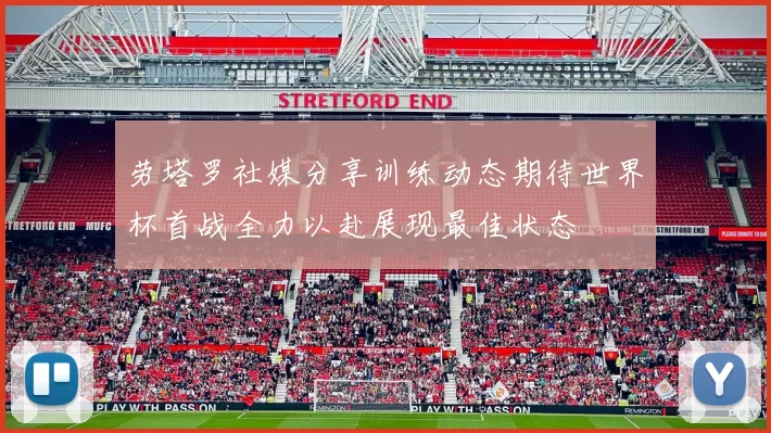 劳塔罗社媒分享训练动态期待世界杯首战全力以赴展现最佳状态