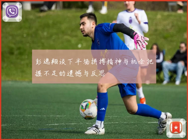 彭逸翔谈下半场拼搏精神与机会把握不足的遗憾与反思
