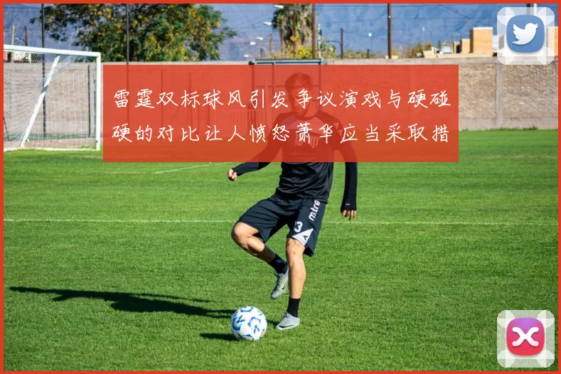 雷霆双标球风引发争议演戏与硬碰硬的对比让人愤怒萧华应当采取措施