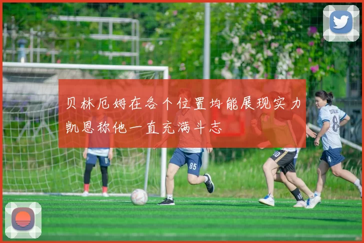 贝林厄姆在各个位置均能展现实力凯恩称他一直充满斗志