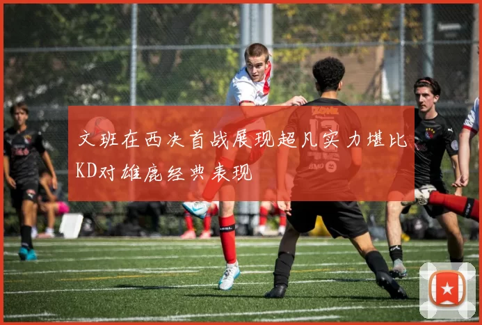 文班在西决首战展现超凡实力堪比KD对雄鹿经典表现