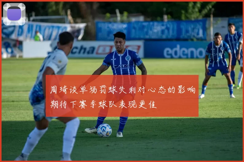 周琦谈单场罚球失利对心态的影响期待下赛季球队表现更佳